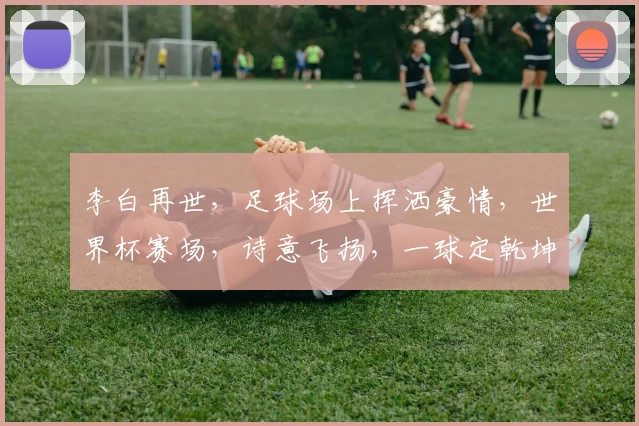 李白再世，足球场上挥洒豪情，世界杯赛场，诗意飞扬，一球定乾坤