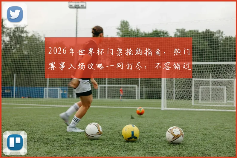 2026年世界杯门票抢购指南，热门赛事入场攻略一网打尽，不容错过