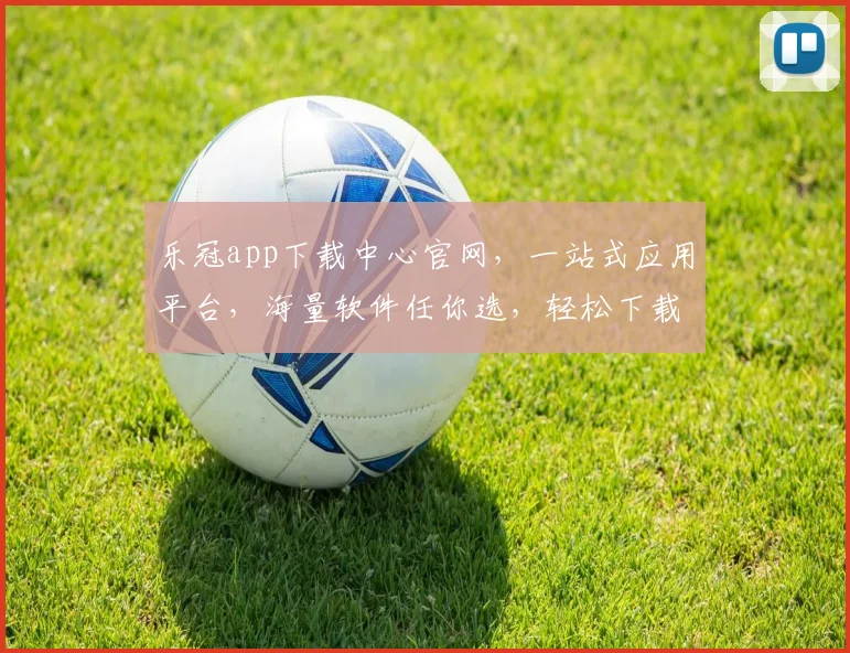 乐冠app下载中心官网，一站式应用平台，海量软件任你选，轻松下载，畅享便捷