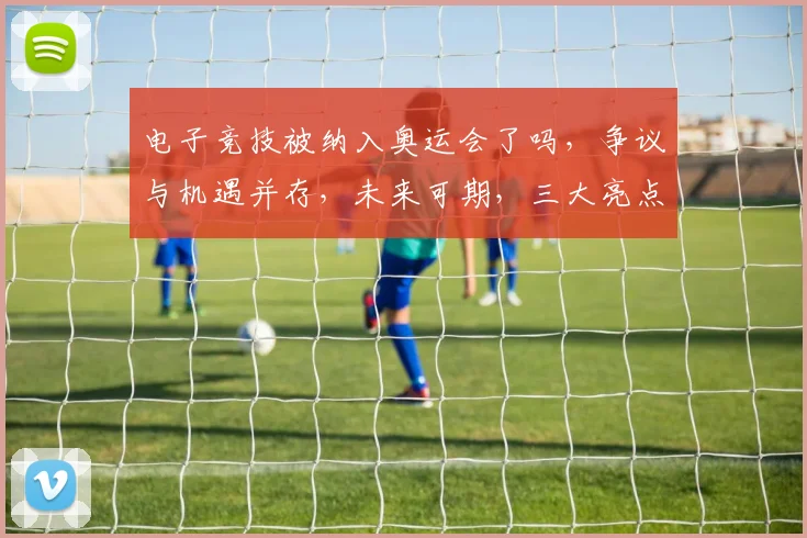 电子竞技被纳入奥运会了吗，争议与机遇并存，未来可期，三大亮点解读