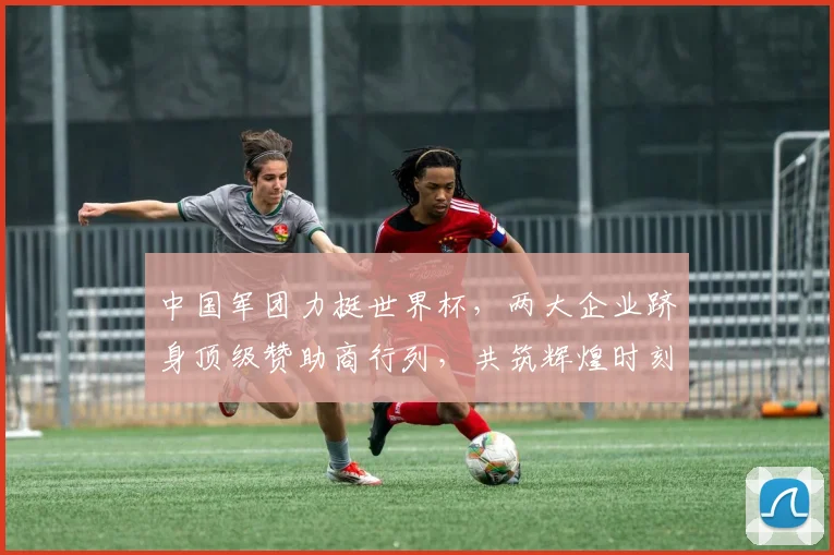 中国军团力挺世界杯，两大企业跻身顶级赞助商行列，共筑辉煌时刻