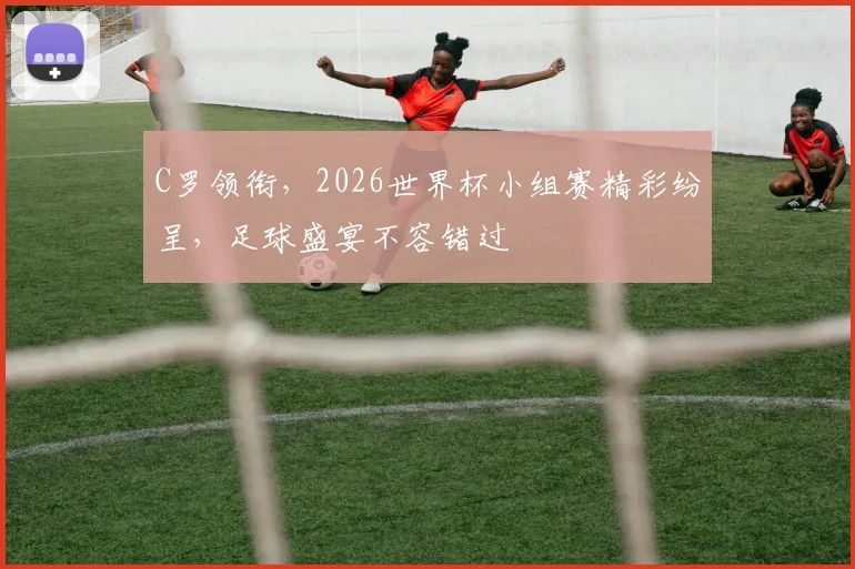 C罗领衔，2026世界杯小组赛精彩纷呈，足球盛宴不容错过