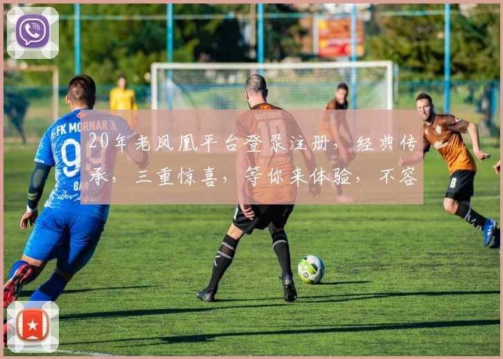 20年老凤凰平台登录注册，经典传承，三重惊喜，等你来体验，不容错过
