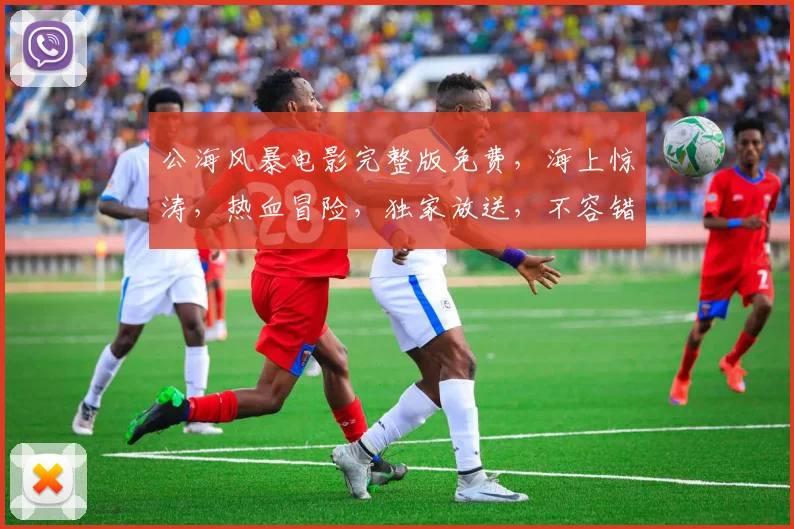 公海风暴电影完整版免费，海上惊涛，热血冒险，独家放送，不容错过，3D视觉盛宴，等你来享