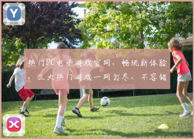 热门PC电子游戏官网，畅玩新体验，三大热门游戏一网打尽，不容错过