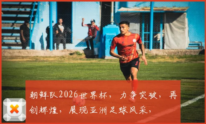 朝鲜队2026世界杯，力争突破，再创辉煌，展现亚洲足球风采，