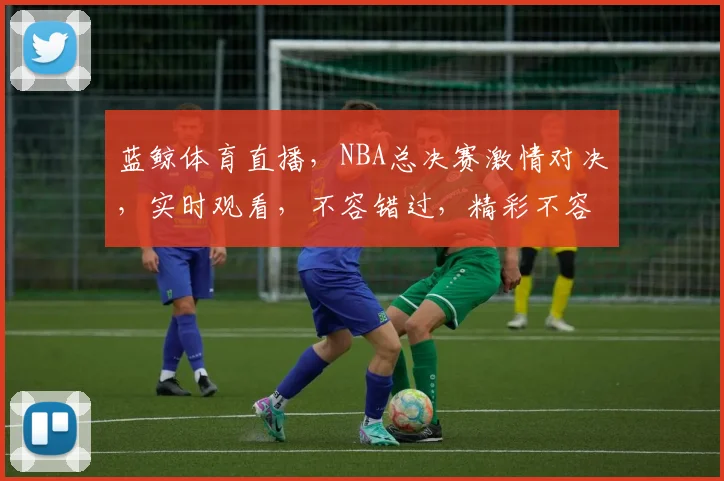 蓝鲸体育直播，NBA总决赛激情对决，实时观看，不容错过，精彩不容错失，敬请关注