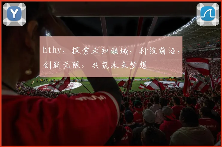 hthy，探索未知领域，科技前沿，创新无限，共筑未来梦想